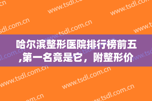哈尔滨整形医院排行榜前五,第一名竟是它，附整形价格表一览(哈尔滨的整形医院排名)