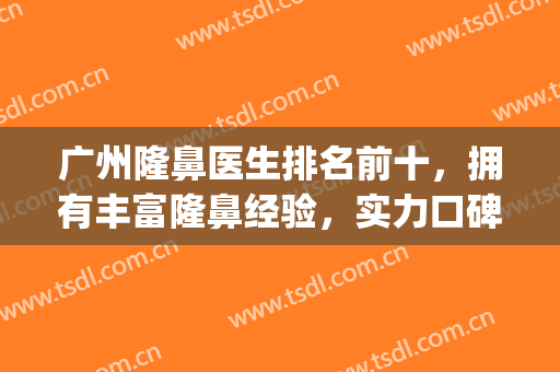 广州隆鼻医生排名前十，拥有丰富隆鼻经验，实力口碑被广泛认可！(广州隆鼻专家前十名)