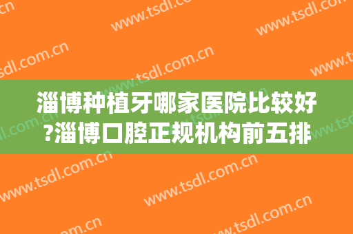 淄博种植牙哪家医院比较好?淄博口腔正规机构前五排名榜(淄博整牙哪个医院好)