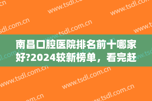 南昌口腔医院排名前十哪家好?2024较新榜单，看完赶紧收藏！附价格表(南昌哪家口腔医院比较好)