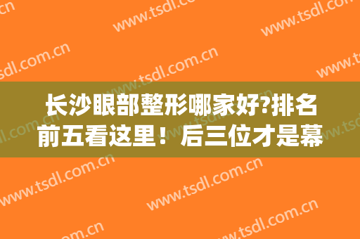 长沙眼部整形哪家好?排名前五看这里！后三位才是幕后大佬！(长沙眼部整容整形医院)