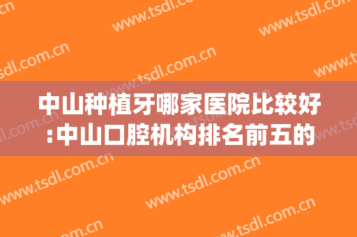 中山种植牙哪家医院比较好:中山口腔机构排名前五的(中山市哪家牙医比较好)