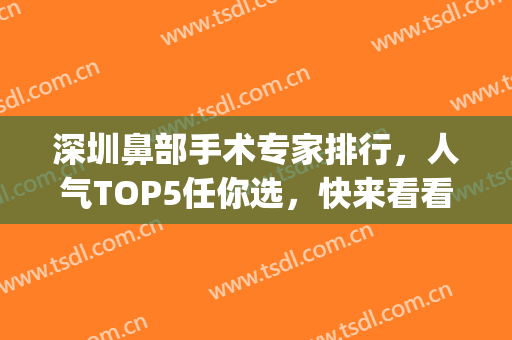 深圳鼻部手术专家排行，人气TOP5任你选，快来看看吧！(深圳鼻子整形最好的医院)