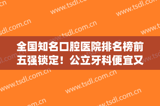 全国知名口腔医院排名榜前五强锁定！公立牙科便宜又好！口碑都不赖(连锁口腔医院排名前十)