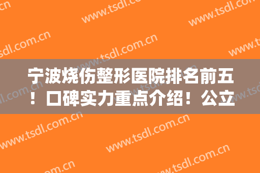 宁波烧伤整形医院排名前五！口碑实力重点介绍！公立医美占比较多(宁波口碑好的整形医院)