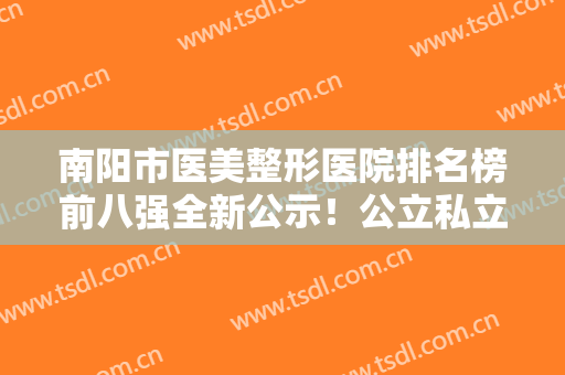 南阳市医美整形医院排名榜前八强全新公示！公立私立各有千秋！都是热门之选