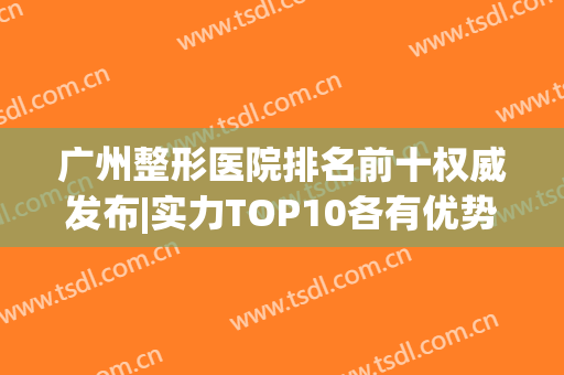 广州整形医院排名前十权威发布|实力TOP10各有优势|专注前三！(广州排名前十的整形医院)