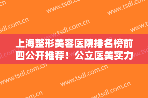 上海整形美容医院排名榜前四公开推荐！公立医美实力更靠谱！价格清单同步