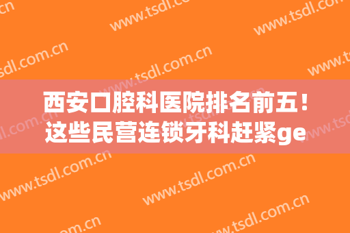 西安口腔科医院排名前五！这些民营连锁牙科赶紧get！暑假期间优惠多(西安牙科便宜)