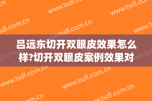 吕远东切开双眼皮效果怎么样?切开双眼皮案例效果对比图_哈尔滨医科大学附属第一医院