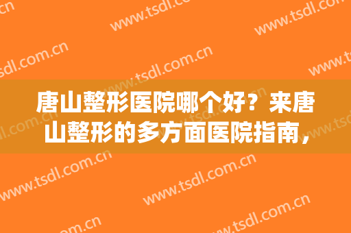 唐山整形医院哪个好？来唐山整形的多方面医院指南，值得一看！(唐山美容整形医院哪家好)