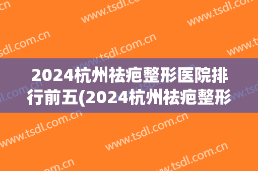 2024杭州祛疤整形医院排行前五(2024杭州祛疤整形医院排行前五位)