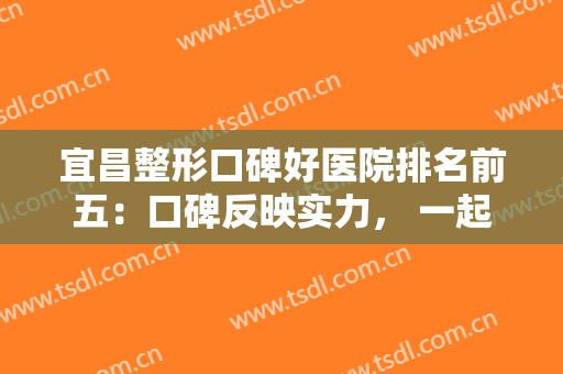 宜昌整形口碑好医院排名前五：口碑反映实力， 一起来看看这些口碑炸裂的整形医院！