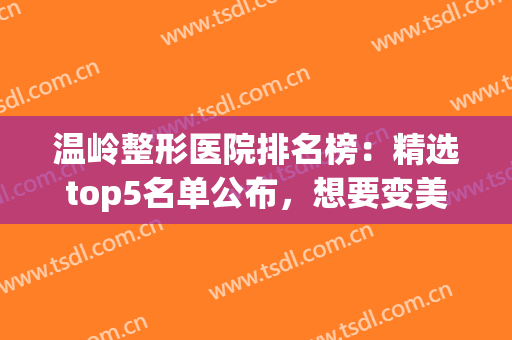 温岭整形医院排名榜：精选top5名单公布，想要变美的优质选择！(温岭芘丽芙整形医院)