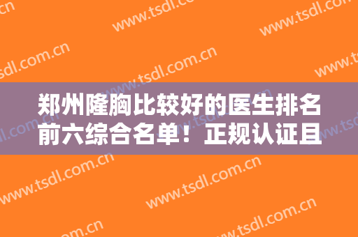 郑州隆胸比较好的医生排名前六综合名单！正规认证且有实力！错过后悔！