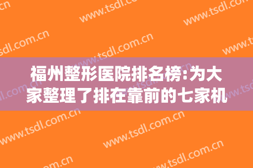 福州整形医院排名榜:为大家整理了排在靠前的七家机构(福州有几家较好的整形医院)