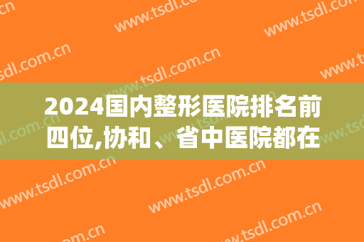 2024国内整形医院排名前四位,协和、省中医院都在榜内(中国前3强整形医院)