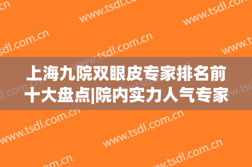 上海九院双眼皮专家排名前十大盘点|院内实力人气专家|技术比拼就现在！