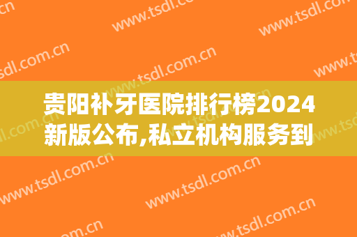 贵阳补牙医院排行榜2024新版公布,私立机构服务到位!(贵阳口腔医院补牙)