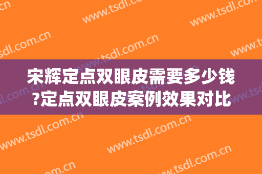 宋辉定点双眼皮需要多少钱?定点双眼皮案例效果对比图_南京医科大学第二附属医院