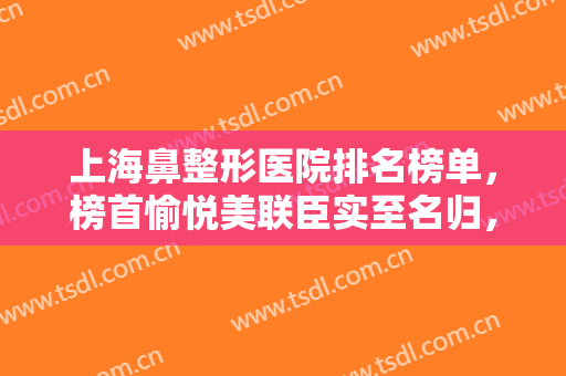 上海鼻整形医院排名榜单，榜首愉悦美联臣实至名归，附医院地址+价格表！