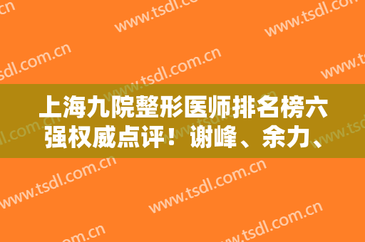 上海九院整形医师排名榜六强权威点评！谢峰、余力、张路大咖级在列，收藏~