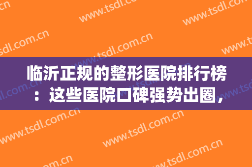 临沂正规的整形医院排行榜：这些医院口碑强势出圈，看到就是赚到~(临沂整形三甲医院)