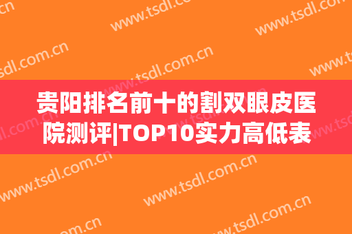 贵阳排名前十的割双眼皮医院测评|TOP10实力高低表明|整合全城医美机构！
