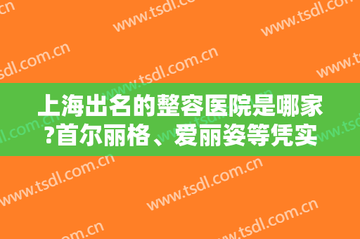 上海出名的整容医院是哪家?首尔丽格、爱丽姿等凭实力出圈，成功跻身前三！