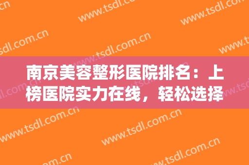 南京美容整形医院排名：上榜医院实力在线，轻松选择不迷惑~(南京最好的医美整形医院)