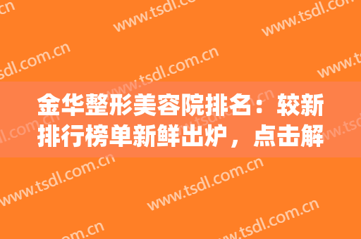 金华整形美容院排名：较新排行榜单新鲜出炉，点击解锁一览！(金华市整形美容门诊部)