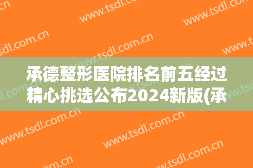 承德整形医院排名前五经过精心挑选公布2024新版(承德星范整形医院咋样)