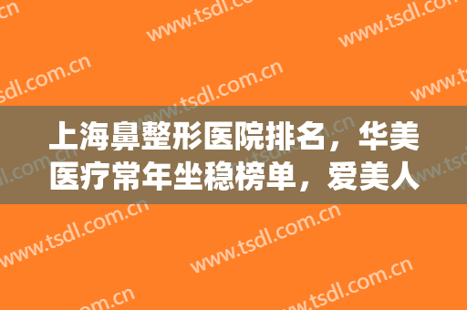 上海鼻整形医院排名，华美医疗常年坐稳榜单，爱美人士一键收藏！(上海鼻部整形医生排名)