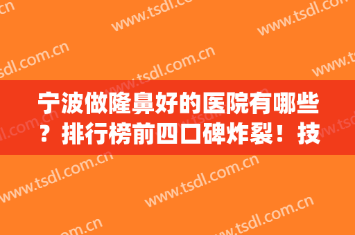 宁波做隆鼻好的医院有哪些？排行榜前四口碑炸裂！技术满分_价格亲民
