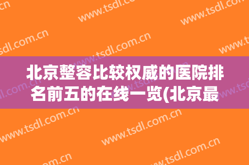 北京整容比较权威的医院排名前五的在线一览(北京最有名的整容医院)