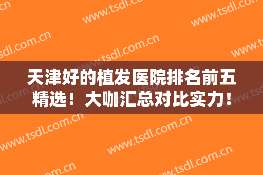 天津好的植发医院排名前五精选！大咖汇总对比实力！发际线种植价格有！
