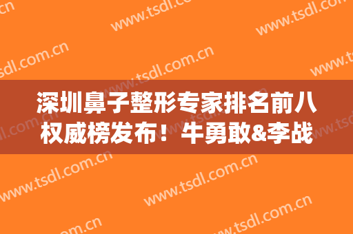 深圳鼻子整形专家排名前八权威榜发布！牛勇敢&李战强并称鼻王_口碑绝绝子(深圳鼻整形医生排名)