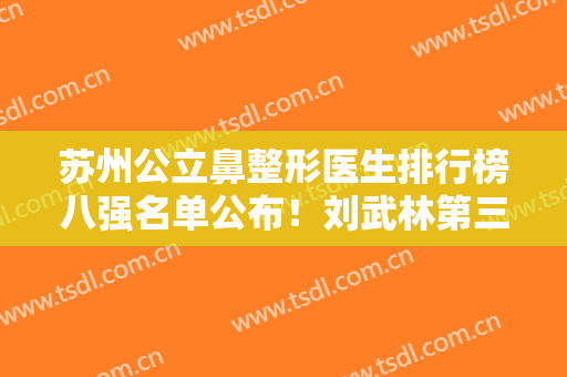 苏州公立鼻整形医生排行榜八强名单公布！刘武林第三、榜一实至名归~