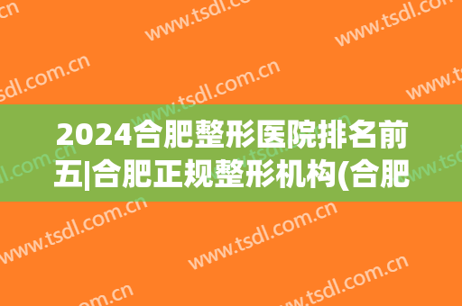 2024合肥整形医院排名前五|合肥正规整形机构(合肥整形最好的医院)