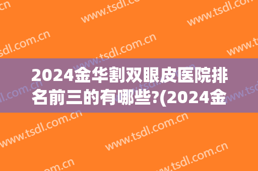 2024金华割双眼皮医院排名前三的有哪些?(2024金华割双眼皮医院排名前三的有哪些医生)