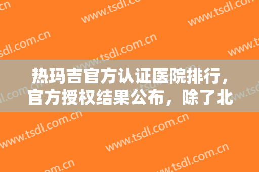 热玛吉官方认证医院排行，官方授权结果公布，除了北京、上海还有郑州、成都