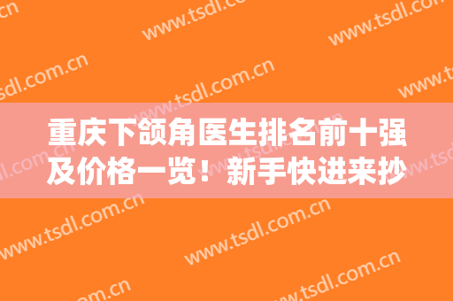 重庆下颌角医生排名前十强及价格一览！新手快进来抄作业啦~(重庆正颌手术医院排名)