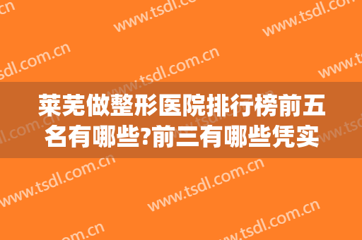 莱芜做整形医院排行榜前五名有哪些?前三有哪些凭实力上来了?(莱芜哪个医院最好)