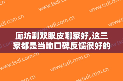廊坊割双眼皮哪家好,这三家都是当地口碑反馈很好的专业双眼皮机构