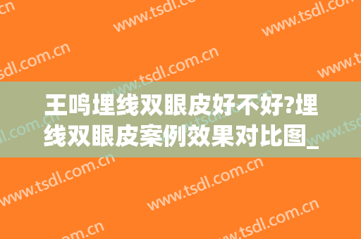 王鸣埋线双眼皮好不好?埋线双眼皮案例效果对比图_江苏省人民医院(埋线双眼皮失败率)