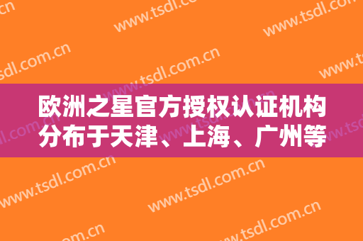 欧洲之星官方授权认证机构分布于天津、上海、广州等大城市，福利来喽，不容错过！
