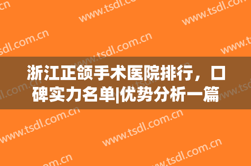 浙江正颌手术医院排行，口碑实力名单|优势分析一篇get！(正颌手术医生排名)