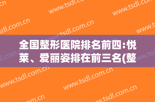 全国整形医院排名前四:悦莱、爱丽姿排在前三名(整形医院排前十名)
