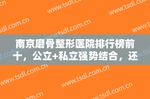 南京磨骨整形医院排行榜前十，公立+私立强势结合，还怕挑不到合适医院吗？