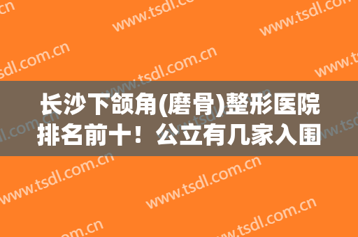 长沙下颌角(磨骨)整形医院排名前十！公立有几家入围？附整形价格